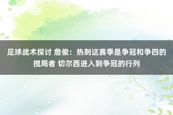 足球战术探讨 詹俊：热刺这赛季是争冠和争四的搅局者 切尔西进入到争冠的行列