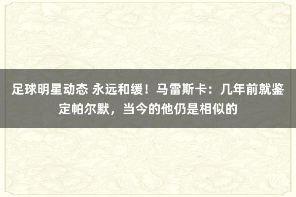 足球明星动态 永远和缓！马雷斯卡：几年前就鉴定帕尔默，当今的他仍是相似的