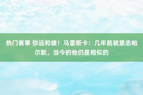 热门赛事 弥远和缓！马雷斯卡：几年前就意志帕尔默，当今的他仍是相似的