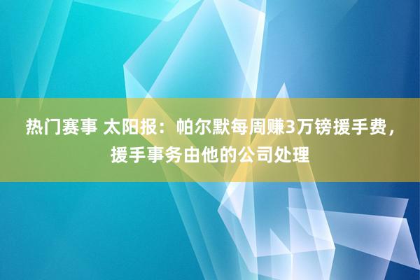 热门赛事 太阳报：帕尔默每周赚3万镑援手费，援手事务由他的公司处理