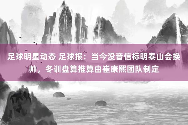 足球明星动态 足球报：当今没音信标明泰山会换帅，冬训盘算推算由崔康熙团队制定