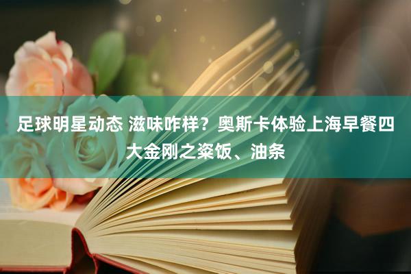 足球明星动态 滋味咋样？奥斯卡体验上海早餐四大金刚之粢饭、油条