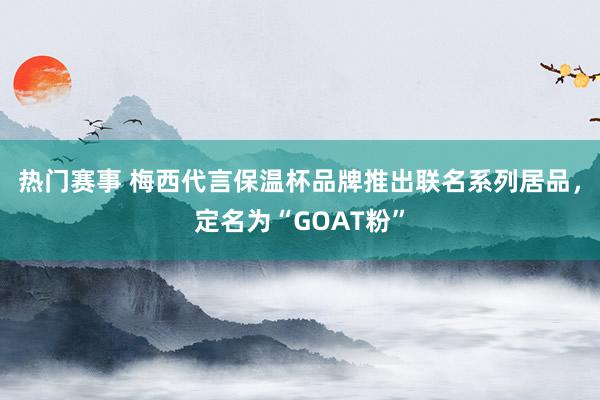 热门赛事 梅西代言保温杯品牌推出联名系列居品，定名为“GOAT粉”