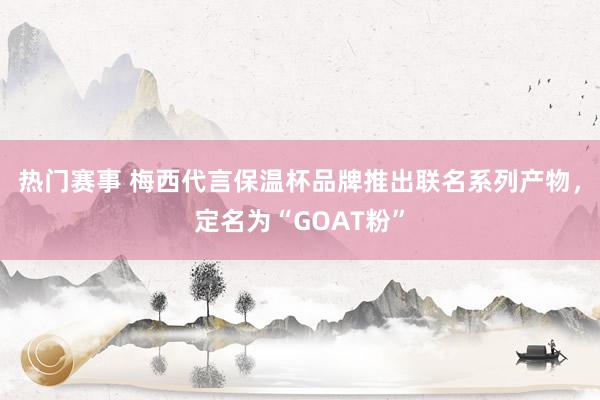 热门赛事 梅西代言保温杯品牌推出联名系列产物，定名为“GOAT粉”