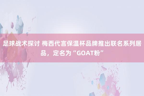 足球战术探讨 梅西代言保温杯品牌推出联名系列居品，定名为“GOAT粉”