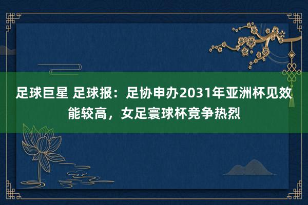 足球巨星 足球报：足协申办2031年亚洲杯见效能较高，女足寰球杯竞争热烈