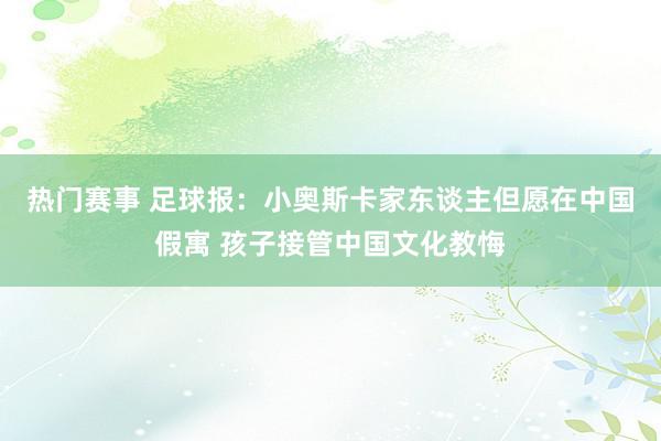 热门赛事 足球报：小奥斯卡家东谈主但愿在中国假寓 孩子接管中国文化教悔