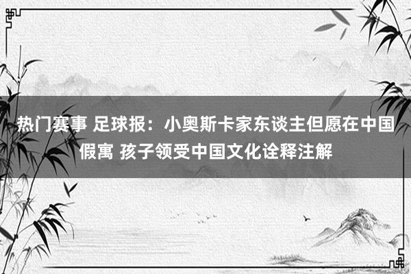 热门赛事 足球报：小奥斯卡家东谈主但愿在中国假寓 孩子领受中国文化诠释注解