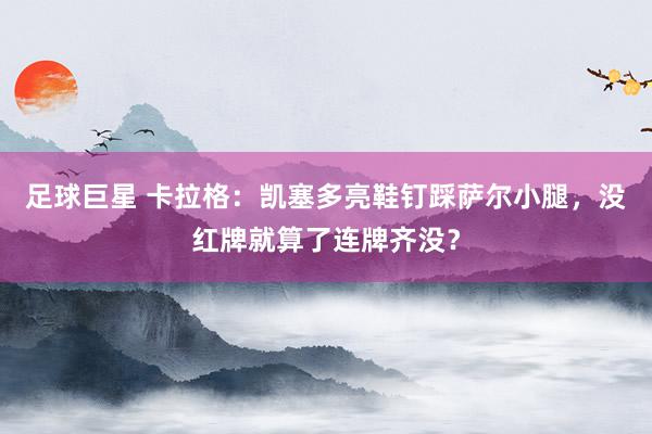 足球巨星 卡拉格：凯塞多亮鞋钉踩萨尔小腿，没红牌就算了连牌齐没？