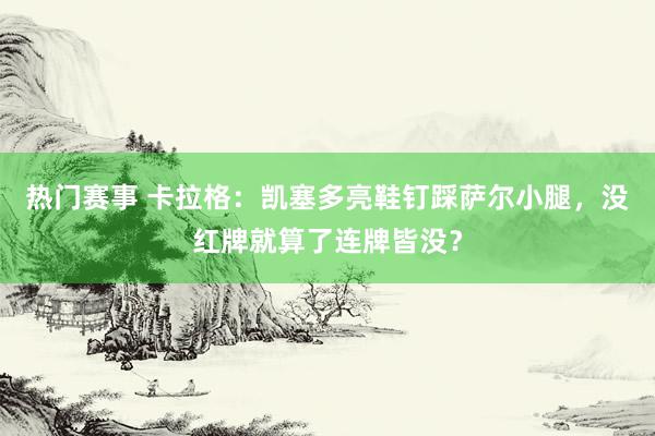 热门赛事 卡拉格：凯塞多亮鞋钉踩萨尔小腿，没红牌就算了连牌皆没？