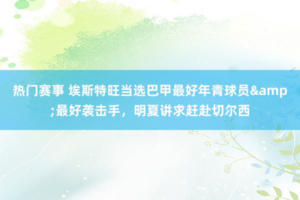 热门赛事 埃斯特旺当选巴甲最好年青球员&最好袭击手，明夏讲求赶赴切尔西