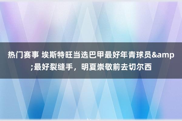 热门赛事 埃斯特旺当选巴甲最好年青球员&最好裂缝手，明夏崇敬前去切尔西