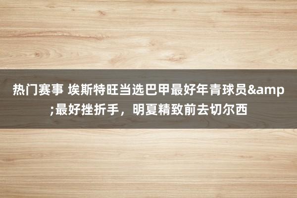 热门赛事 埃斯特旺当选巴甲最好年青球员&最好挫折手，明夏精致前去切尔西