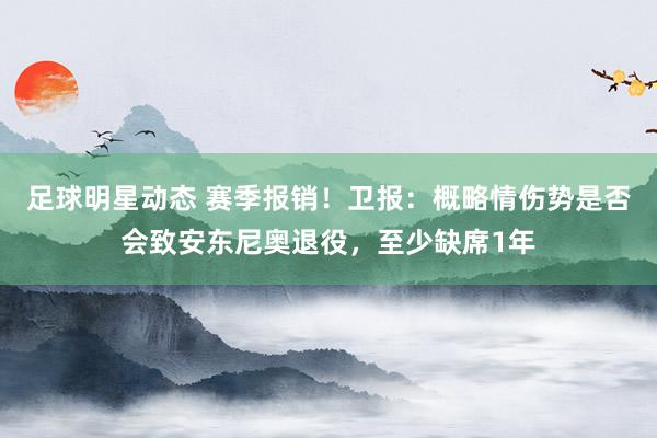 足球明星动态 赛季报销！卫报：概略情伤势是否会致安东尼奥退役，至少缺席1年