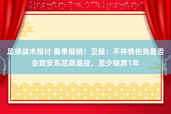 足球战术探讨 赛季报销！卫报：不祥情伤势是否会致安东尼奥退役，至少缺席1年