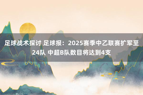 足球战术探讨 足球报：2025赛季中乙联赛扩军至24队 中超B队数目将达到4支