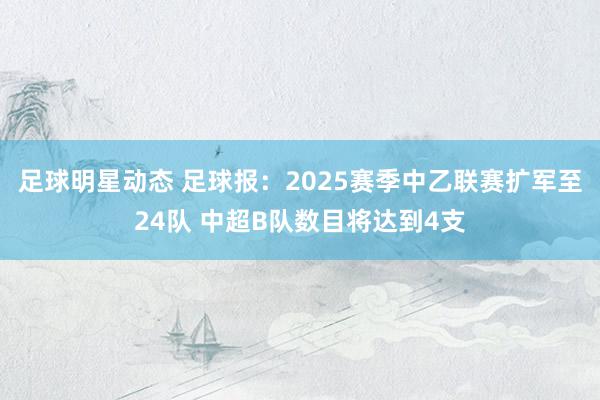 足球明星动态 足球报：2025赛季中乙联赛扩军至24队 中超B队数目将达到4支