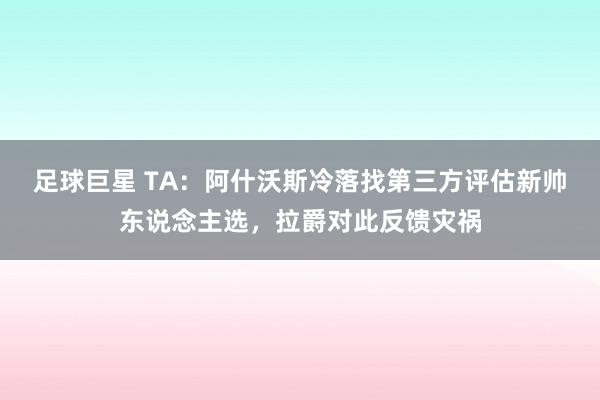 足球巨星 TA：阿什沃斯冷落找第三方评估新帅东说念主选，拉爵对此反馈灾祸