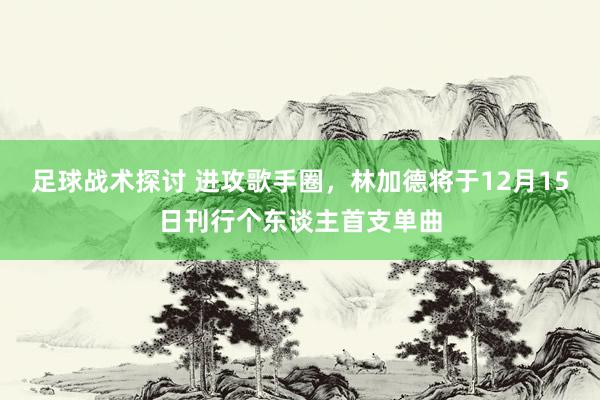 足球战术探讨 进攻歌手圈，林加德将于12月15日刊行个东谈主首支单曲