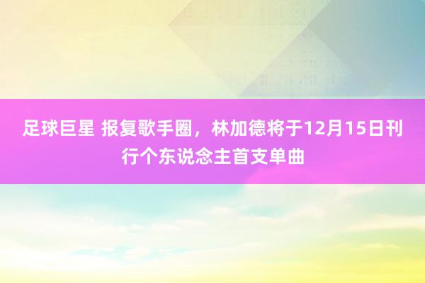 足球巨星 报复歌手圈，林加德将于12月15日刊行个东说念主首支单曲