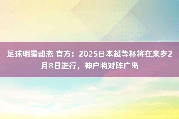 足球明星动态 官方：2025日本超等杯将在来岁2月8日进行，神户将对阵广岛