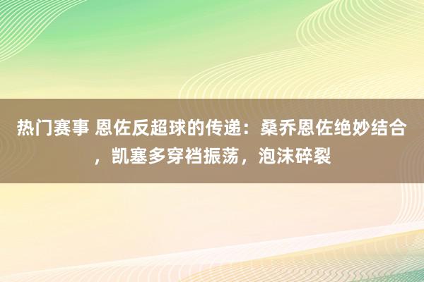 热门赛事 恩佐反超球的传递：桑乔恩佐绝妙结合，凯塞多穿裆振荡，泡沫碎裂