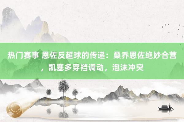 热门赛事 恩佐反超球的传递：桑乔恩佐绝妙合营，凯塞多穿裆调动，泡沫冲突