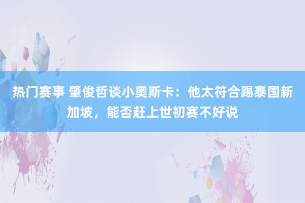 热门赛事 肇俊哲谈小奥斯卡：他太符合踢泰国新加坡，能否赶上世初赛不好说