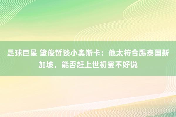 足球巨星 肇俊哲谈小奥斯卡：他太符合踢泰国新加坡，能否赶上世初赛不好说