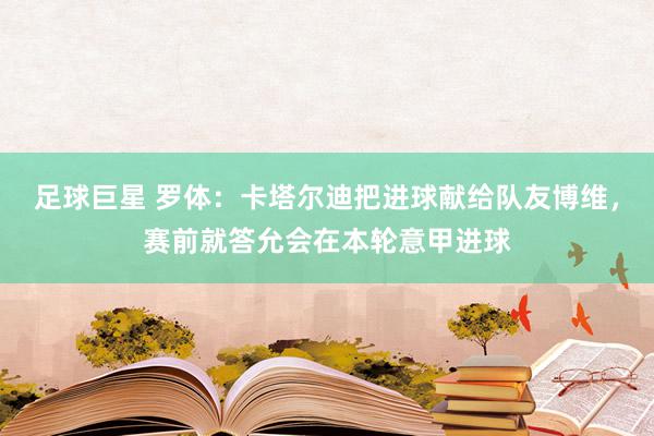 足球巨星 罗体：卡塔尔迪把进球献给队友博维，赛前就答允会在本轮意甲进球