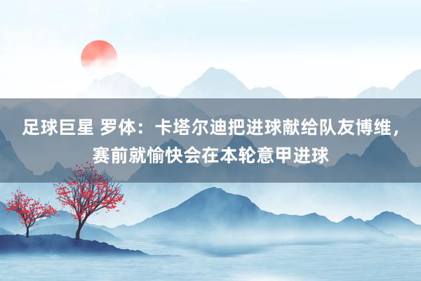 足球巨星 罗体：卡塔尔迪把进球献给队友博维，赛前就愉快会在本轮意甲进球