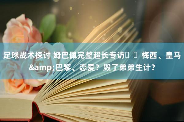 足球战术探讨 姆巴佩完整超长专访⭐️梅西、皇马&巴黎、恋爱？毁了弟弟生计？