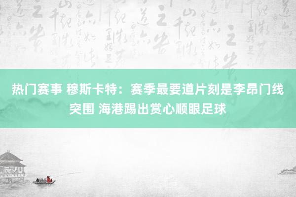 热门赛事 穆斯卡特：赛季最要道片刻是李昂门线突围 海港踢出赏心顺眼足球