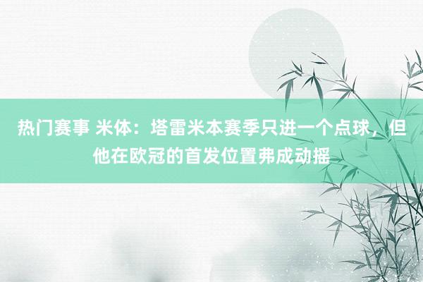 热门赛事 米体：塔雷米本赛季只进一个点球，但他在欧冠的首发位置弗成动摇