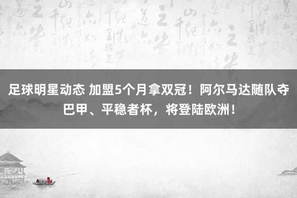 足球明星动态 加盟5个月拿双冠！阿尔马达随队夺巴甲、平稳者杯，将登陆欧洲！