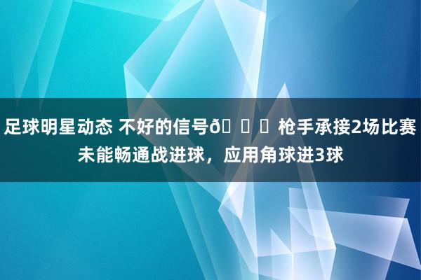 足球明星动态 不好的信号😕枪手承接2场比赛未能畅通战进球，应用角球进3球