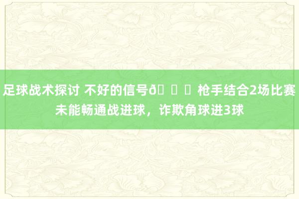 足球战术探讨 不好的信号😕枪手结合2场比赛未能畅通战进球，诈欺角球进3球