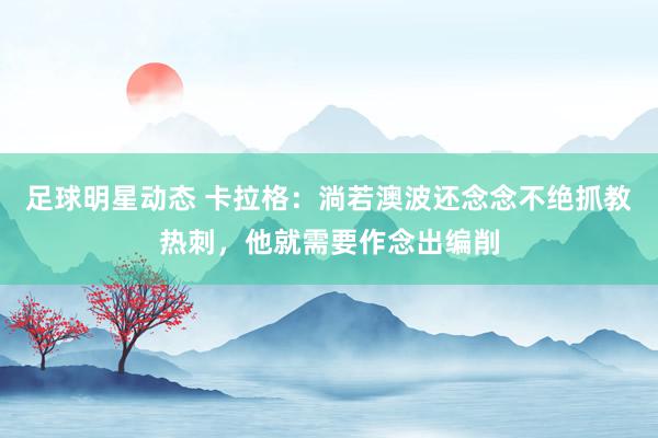 足球明星动态 卡拉格：淌若澳波还念念不绝抓教热刺，他就需要作念出编削