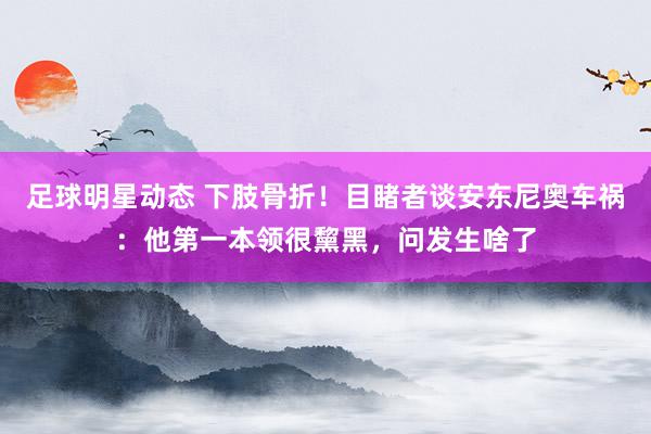 足球明星动态 下肢骨折！目睹者谈安东尼奥车祸：他第一本领很黧黑，问发生啥了