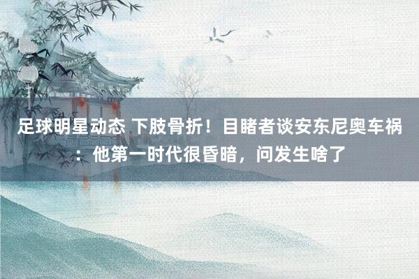 足球明星动态 下肢骨折！目睹者谈安东尼奥车祸：他第一时代很昏暗，问发生啥了