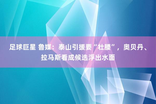 足球巨星 鲁媒：泰山引援要“壮腰”，奥贝丹、拉马斯看成候选浮出水面