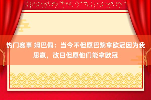 热门赛事 姆巴佩：当今不但愿巴黎拿欧冠因为我思赢，改日但愿他们能拿欧冠