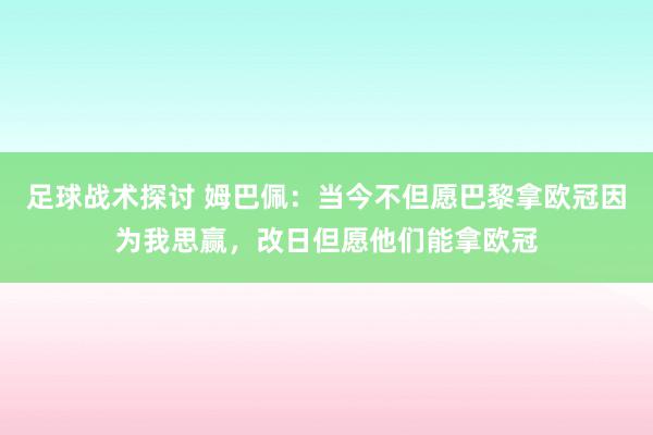 足球战术探讨 姆巴佩：当今不但愿巴黎拿欧冠因为我思赢，改日但愿他们能拿欧冠