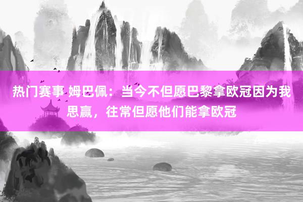 热门赛事 姆巴佩：当今不但愿巴黎拿欧冠因为我思赢，往常但愿他们能拿欧冠