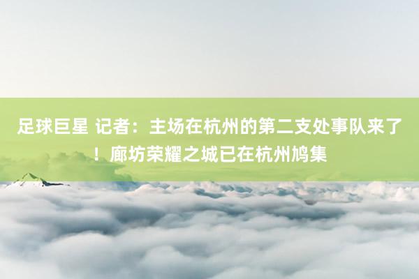 足球巨星 记者：主场在杭州的第二支处事队来了！廊坊荣耀之城已在杭州鸠集