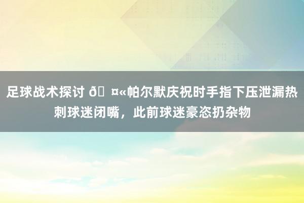 足球战术探讨 🤫帕尔默庆祝时手指下压泄漏热刺球迷闭嘴，此前球迷豪恣扔杂物