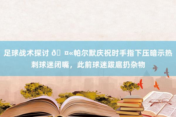 足球战术探讨 🤫帕尔默庆祝时手指下压暗示热刺球迷闭嘴，此前球迷跋扈扔杂物