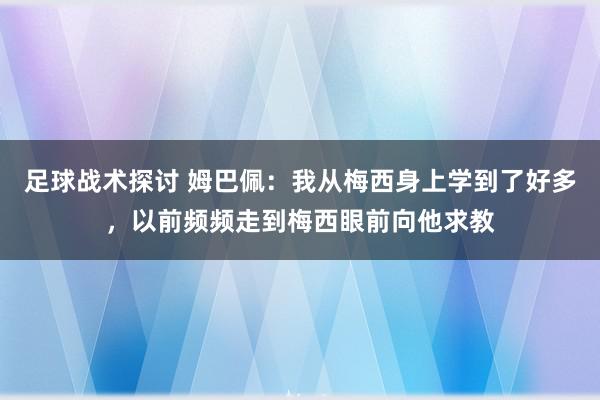 足球战术探讨 姆巴佩：我从梅西身上学到了好多，以前频频走到梅西眼前向他求教