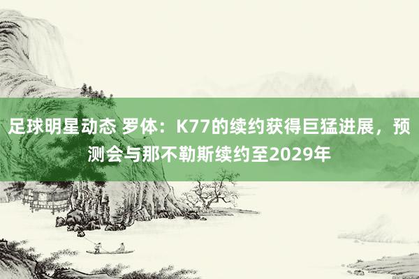 足球明星动态 罗体：K77的续约获得巨猛进展，预测会与那不勒斯续约至2029年