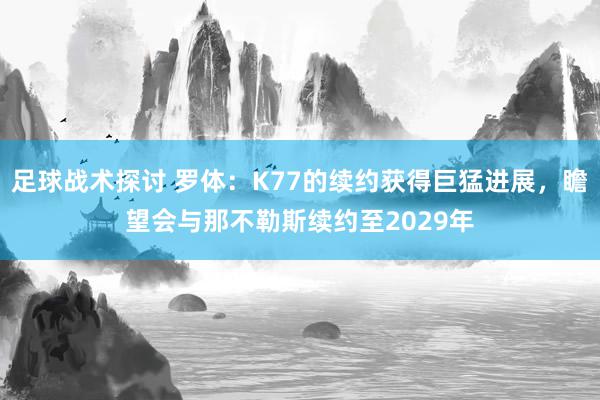 足球战术探讨 罗体：K77的续约获得巨猛进展，瞻望会与那不勒斯续约至2029年